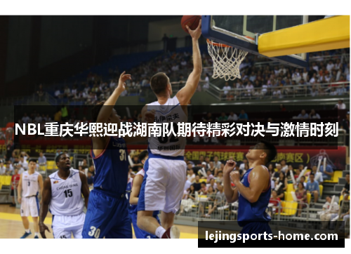 NBL重庆华熙迎战湖南队期待精彩对决与激情时刻