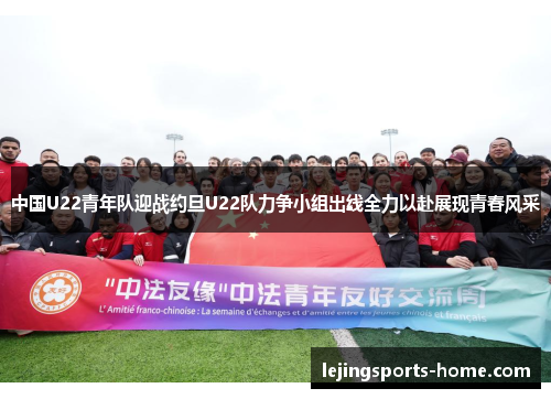 中国U22青年队迎战约旦U22队力争小组出线全力以赴展现青春风采