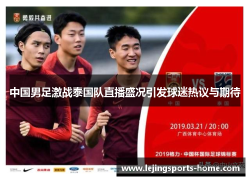 中国男足激战泰国队直播盛况引发球迷热议与期待