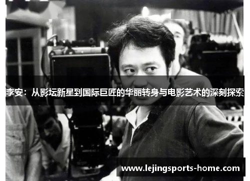 李安：从影坛新星到国际巨匠的华丽转身与电影艺术的深刻探索