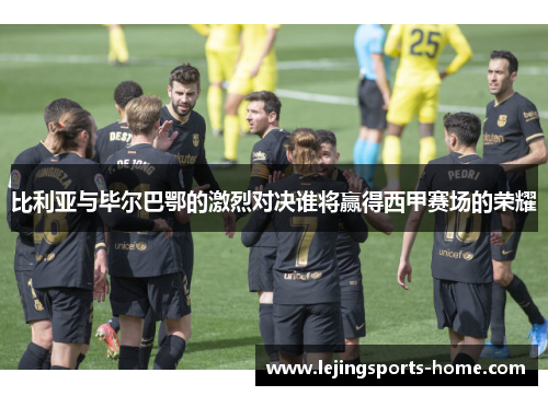 比利亚与毕尔巴鄂的激烈对决谁将赢得西甲赛场的荣耀